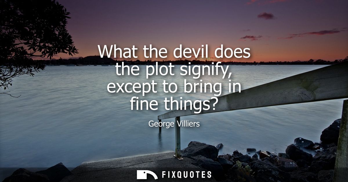 What the devil does the plot signify, except to bring in fine things?