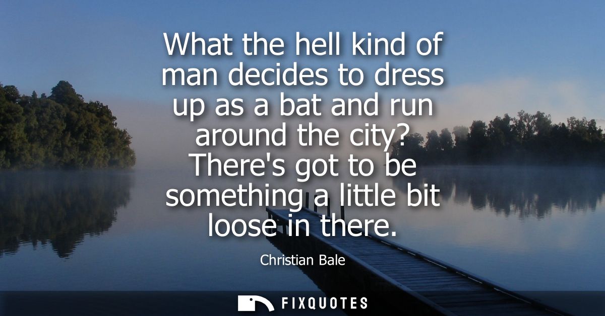 What the hell kind of man decides to dress up as a bat and run around the city? Theres got to be something a little bit 