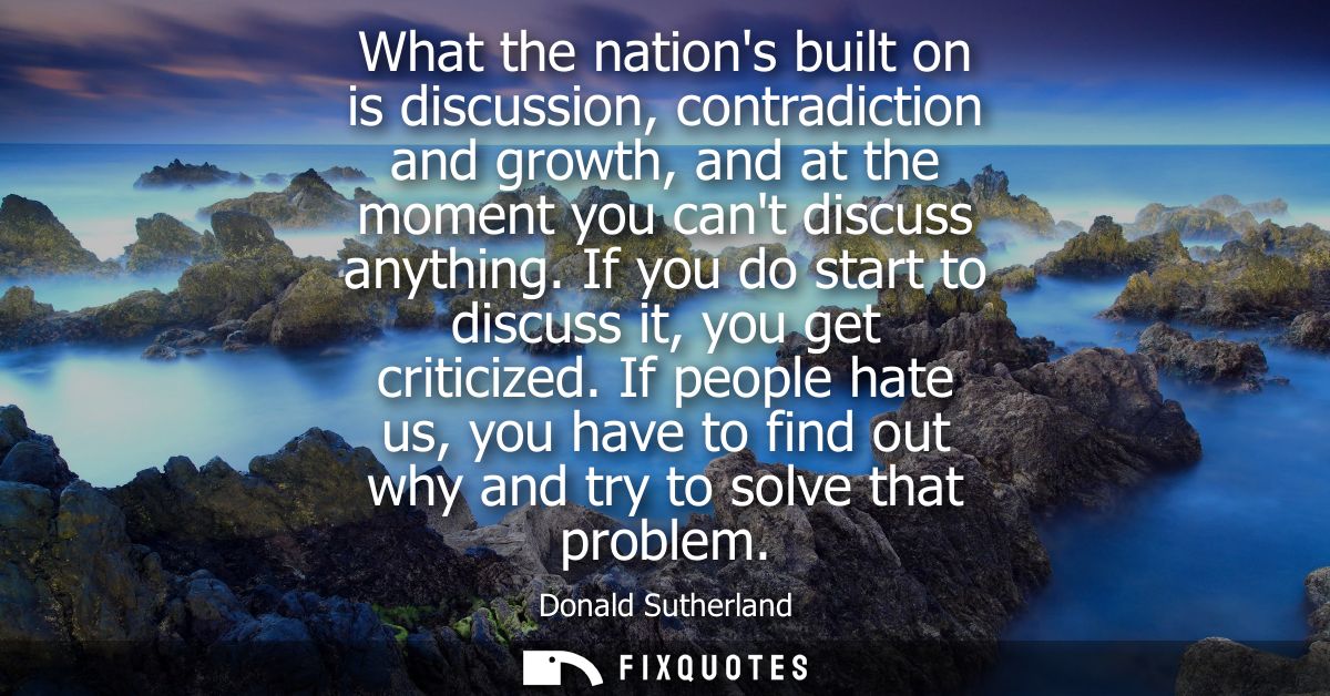 What the nations built on is discussion, contradiction and growth, and at the moment you cant discuss anything.