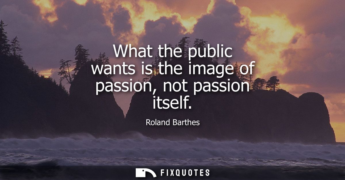What the public wants is the image of passion, not passion itself