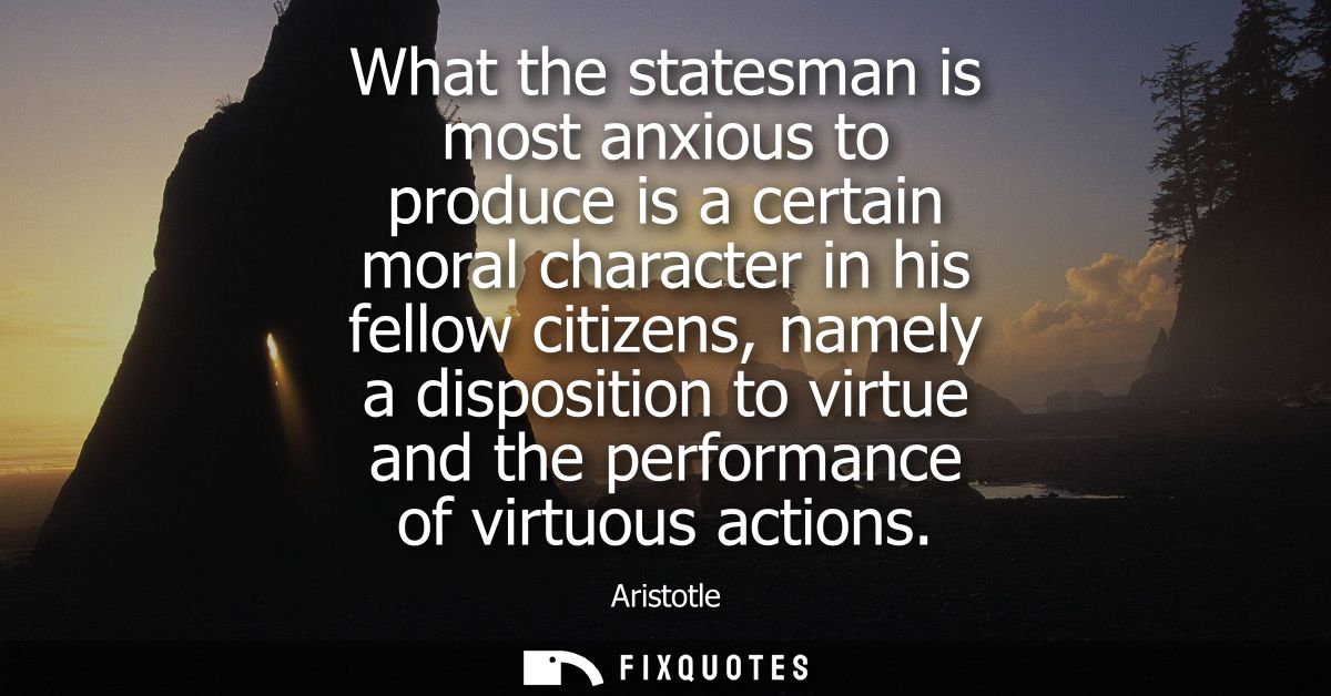 What the statesman is most anxious to produce is a certain moral character in his fellow citizens, namely a disposition 