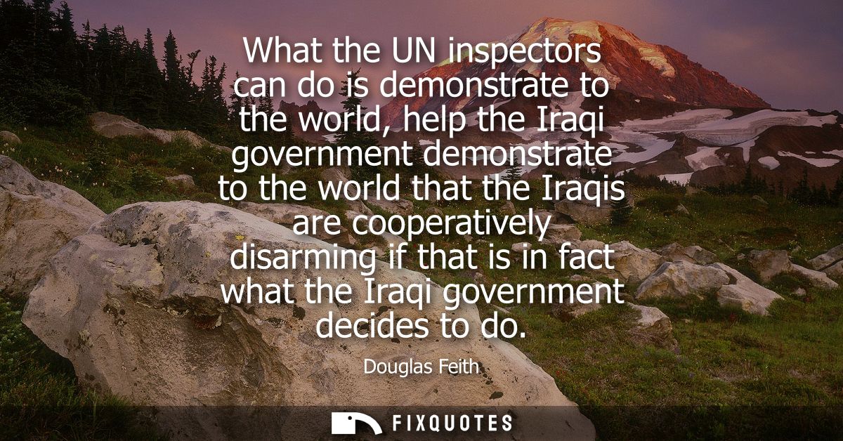 What the UN inspectors can do is demonstrate to the world, help the Iraqi government demonstrate to the world that the I