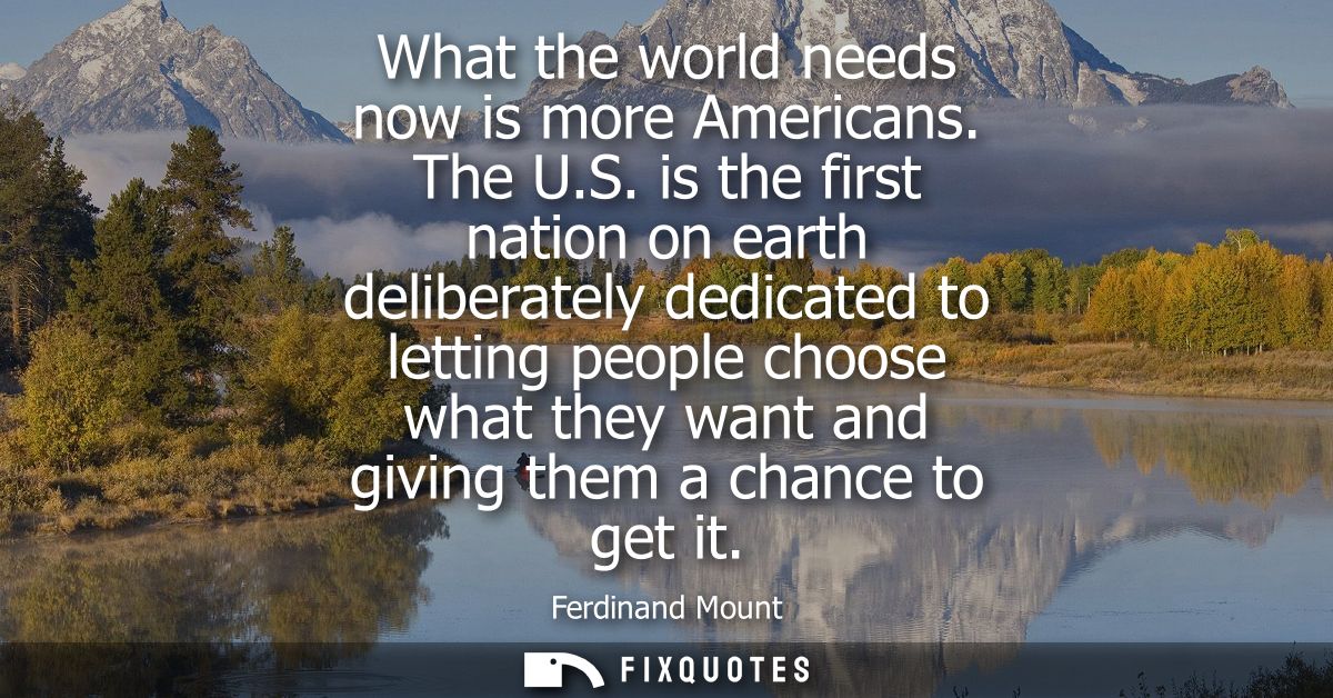 What the world needs now is more Americans. The U.S. is the first nation on earth deliberately dedicated to letting peop