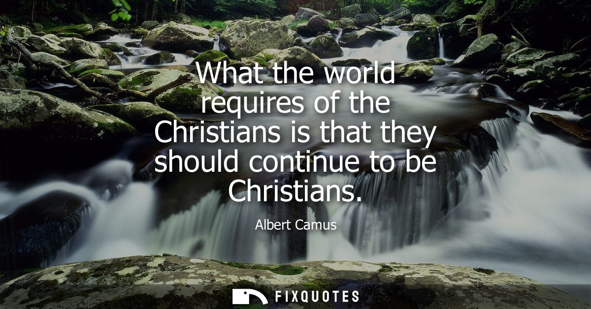 What the world requires of the Christians is that they should continue to be Christians
