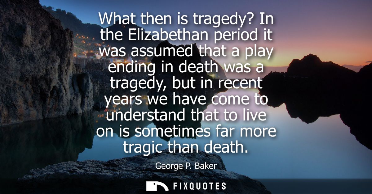 What then is tragedy? In the Elizabethan period it was assumed that a play ending in death was a tragedy, but in recent 