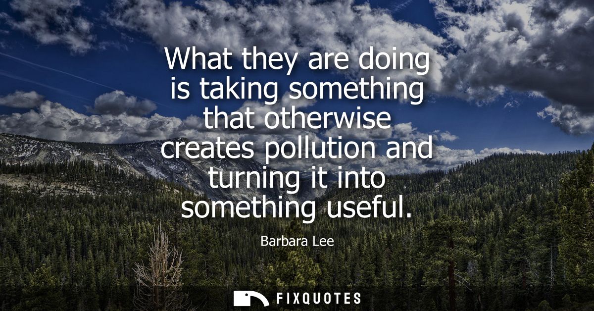 What they are doing is taking something that otherwise creates pollution and turning it into something useful
