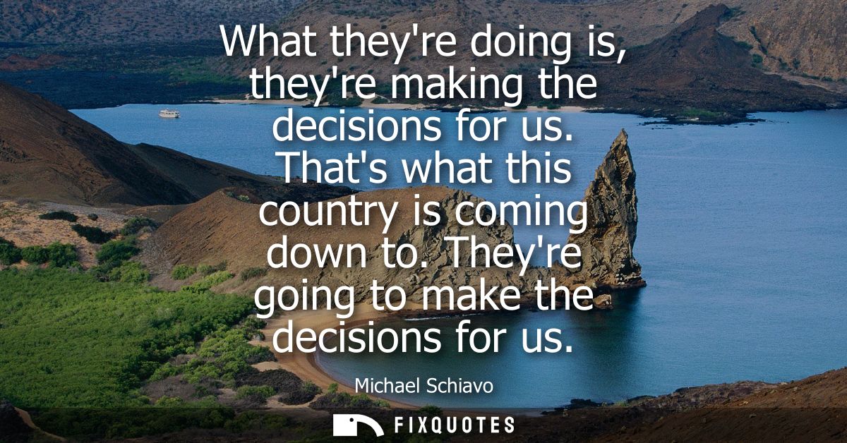 What theyre doing is, theyre making the decisions for us. Thats what this country is coming down to. Theyre going to mak