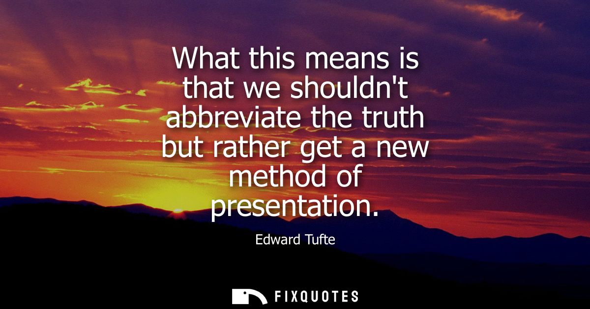 What this means is that we shouldnt abbreviate the truth but rather get a new method of presentation