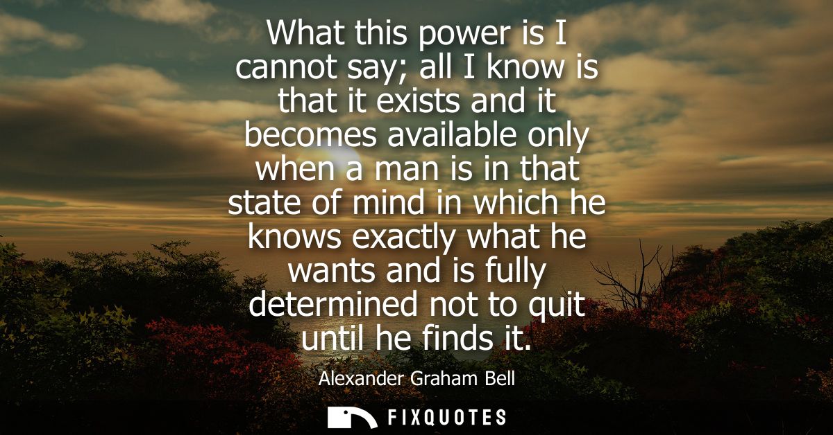 What this power is I cannot say all I know is that it exists and it becomes available only when a man is in that state o