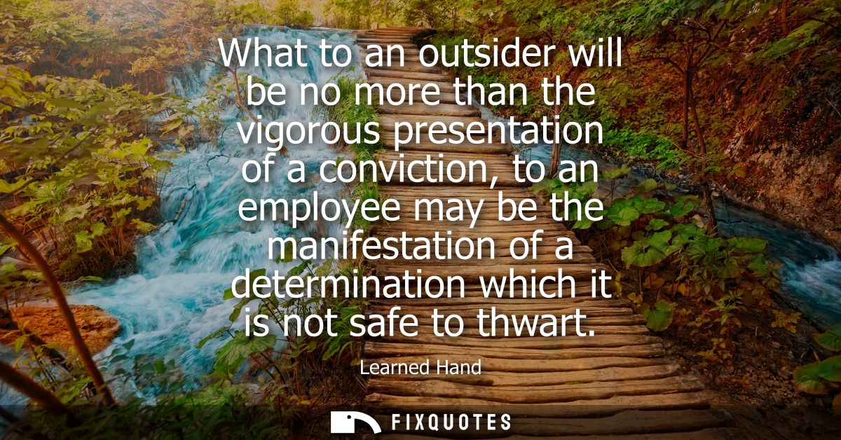 What to an outsider will be no more than the vigorous presentation of a conviction, to an employee may be the manifestat