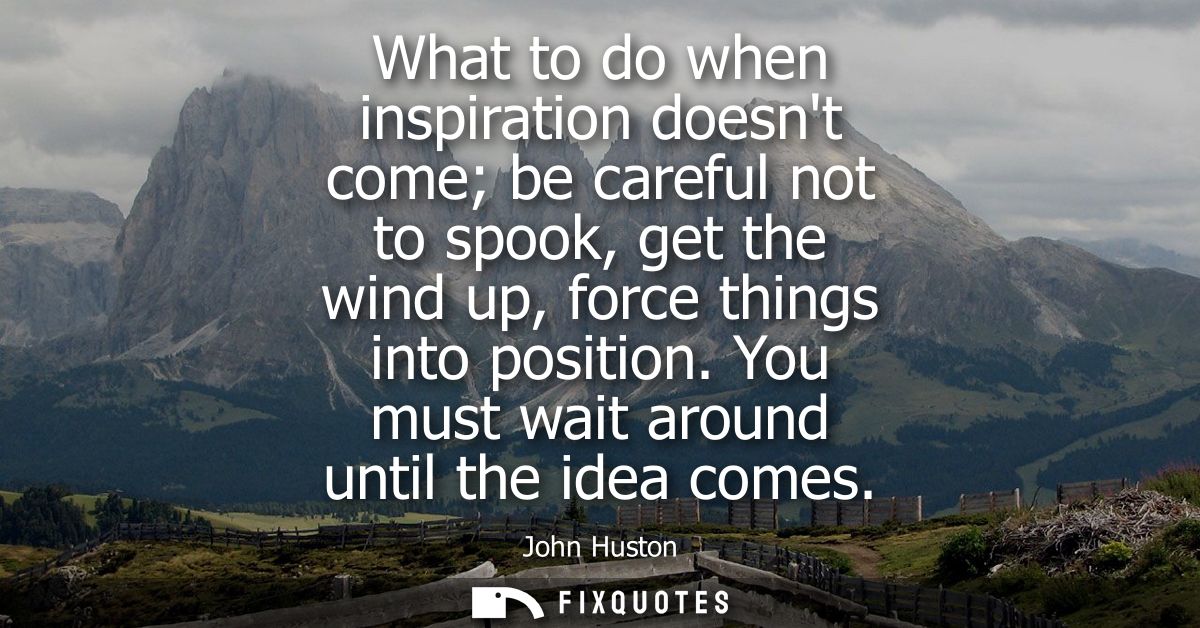What to do when inspiration doesnt come be careful not to spook, get the wind up, force things into position. You must w