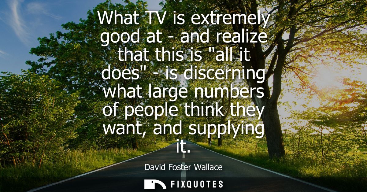 What TV is extremely good at - and realize that this is all it does - is discerning what large numbers of people think t