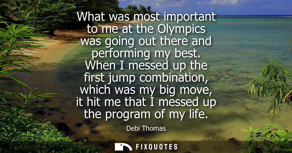 What was most important to me at the Olympics was going out there and performing my best. When I messed up the first jum