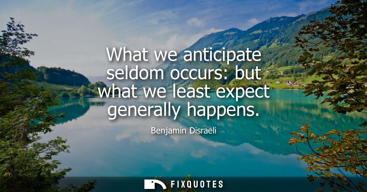 What we anticipate seldom occurs: but what we least expect generally happens