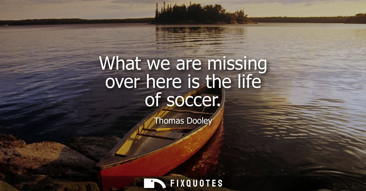 What we are missing over here is the life of soccer