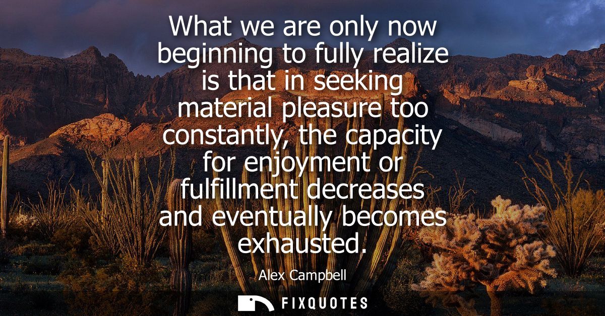 What we are only now beginning to fully realize is that in seeking material pleasure too constantly, the capacity for en