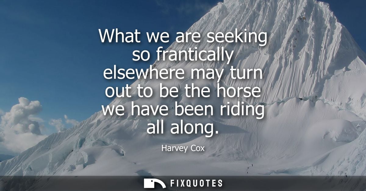 What we are seeking so frantically elsewhere may turn out to be the horse we have been riding all along