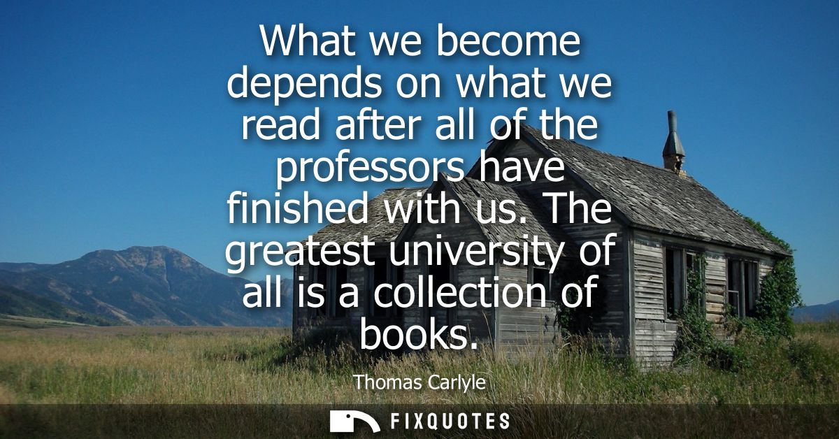 What we become depends on what we read after all of the professors have finished with us. The greatest university of all