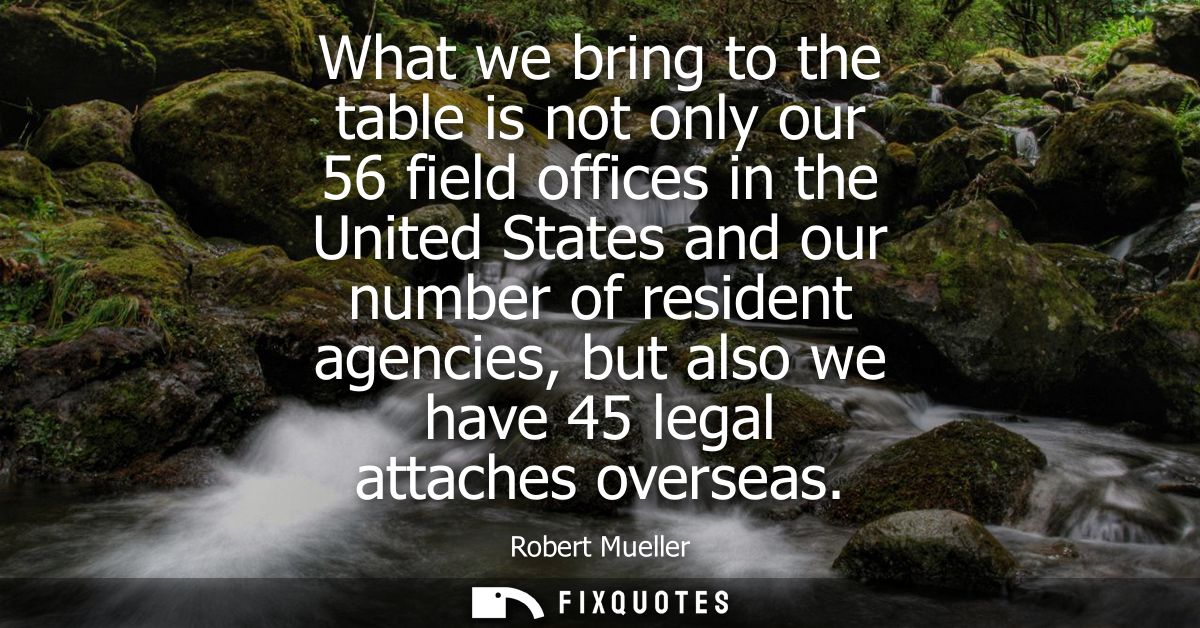 What we bring to the table is not only our 56 field offices in the United States and our number of resident agencies, bu
