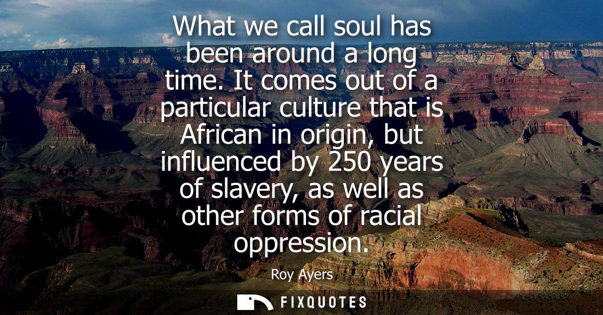 What we call soul has been around a long time. It comes out of a particular culture that is African in origin, but influ