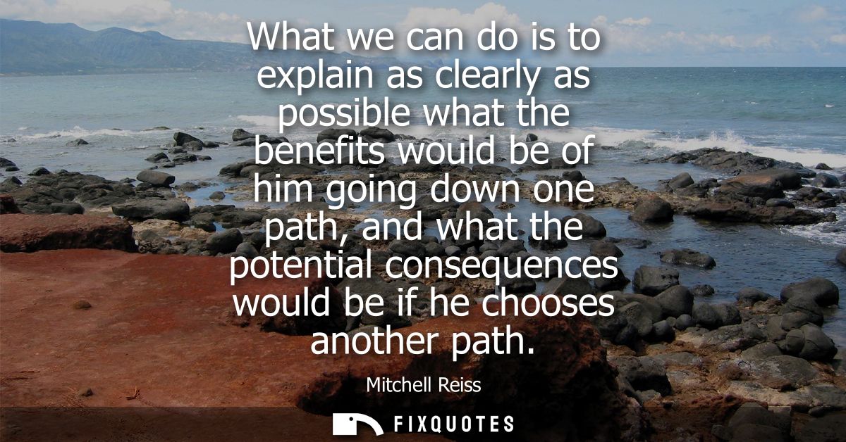 What we can do is to explain as clearly as possible what the benefits would be of him going down one path, and what the 