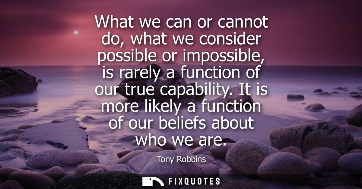 What we can or cannot do, what we consider possible or impossible, is rarely a function of our true capability.