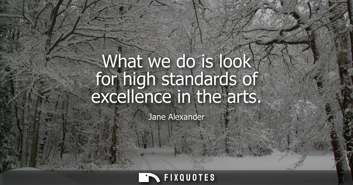 What we do is look for high standards of excellence in the arts