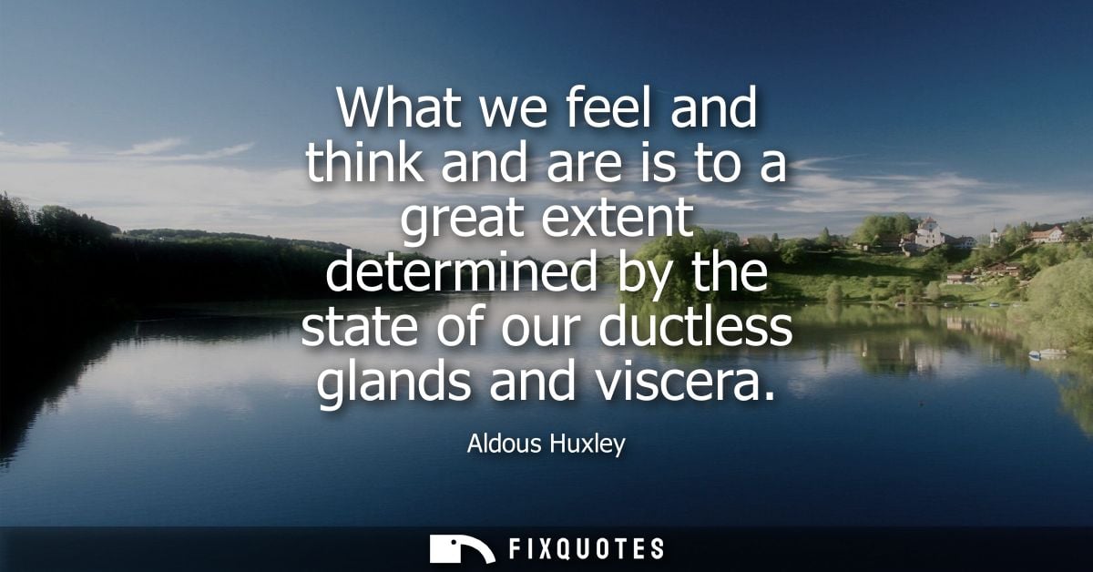What we feel and think and are is to a great extent determined by the state of our ductless glands and viscera