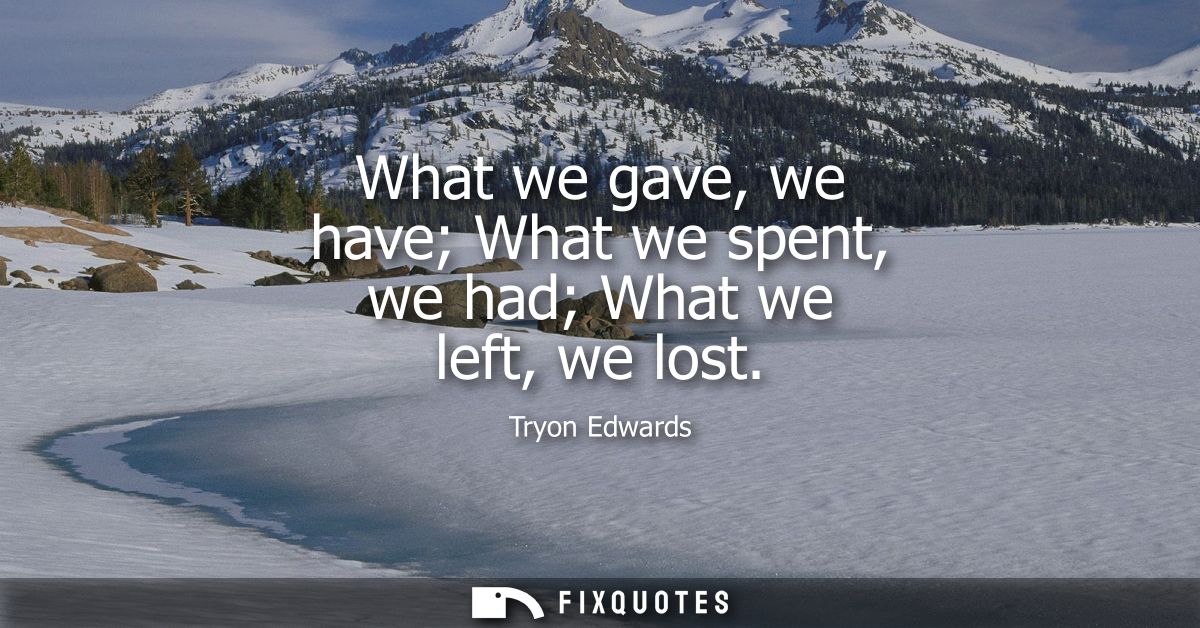What we gave, we have What we spent, we had What we left, we lost