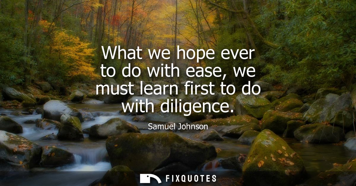 What we hope ever to do with ease, we must learn first to do with diligence - Samuel Johnson
