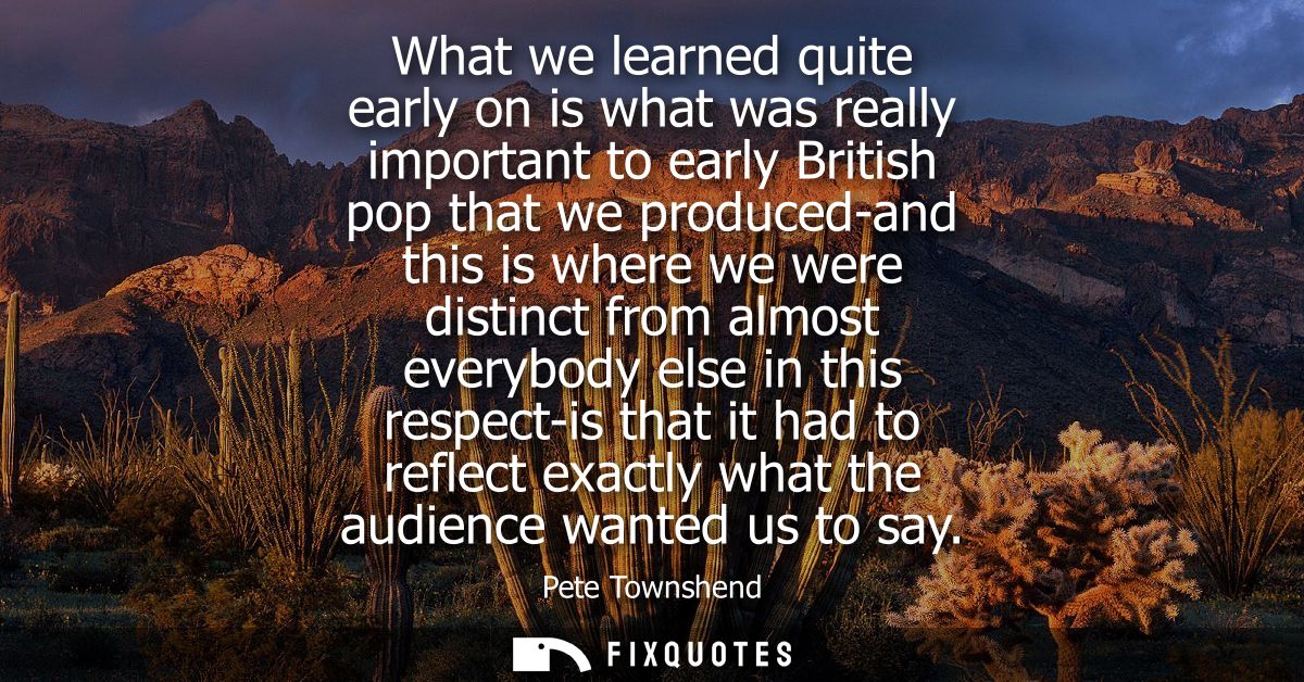 What we learned quite early on is what was really important to early British pop that we produced-and this is where we w