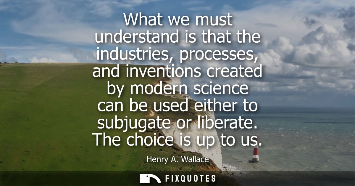 What we must understand is that the industries, processes, and inventions created by modern science can be used either t