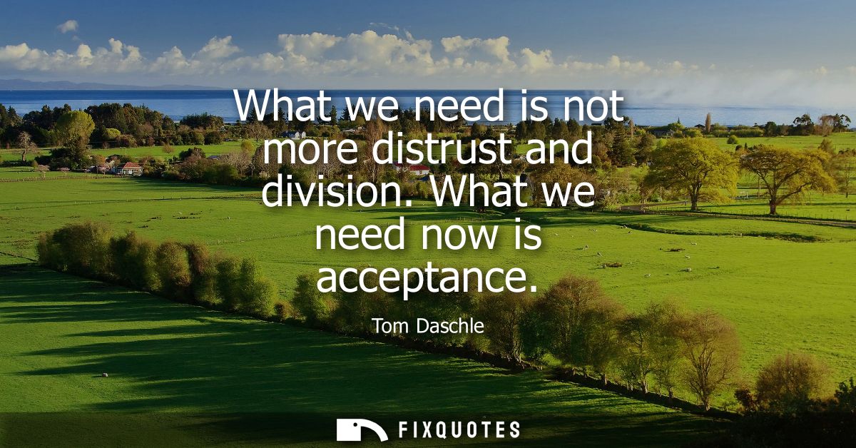 What we need is not more distrust and division. What we need now is acceptance