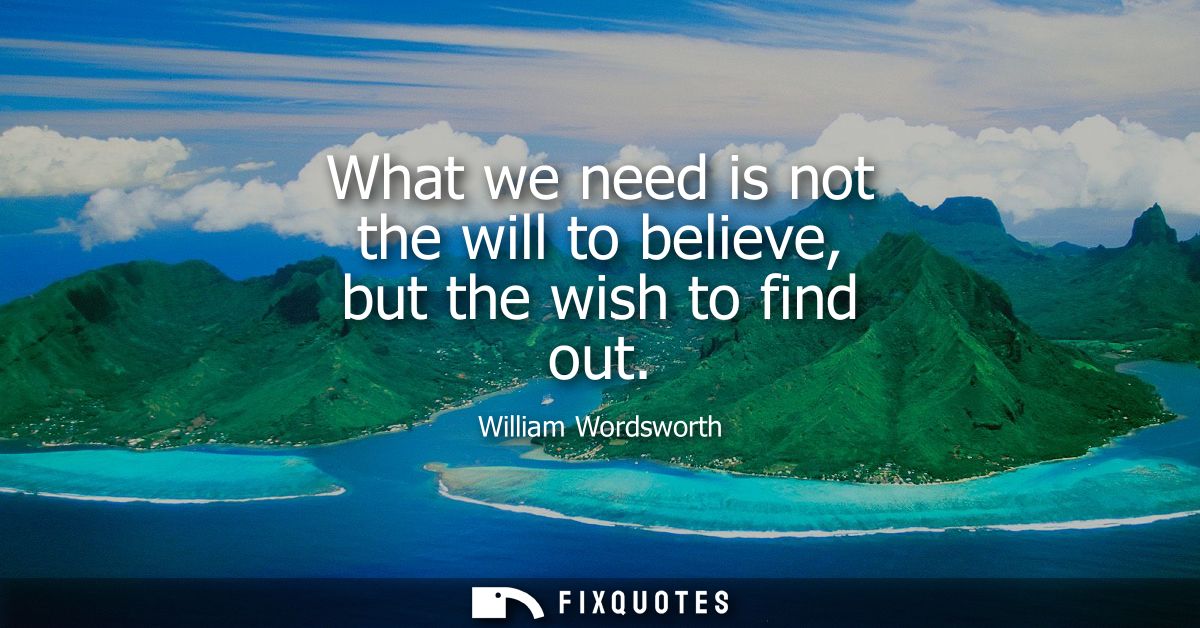 What we need is not the will to believe, but the wish to find out