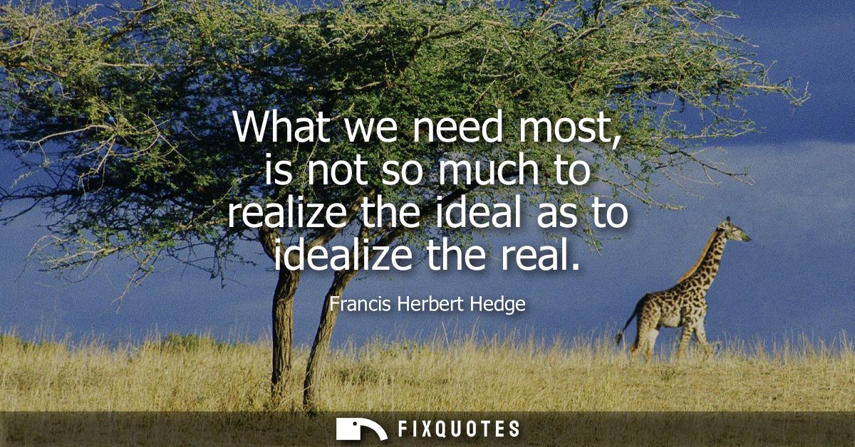 What we need most, is not so much to realize the ideal as to idealize the real