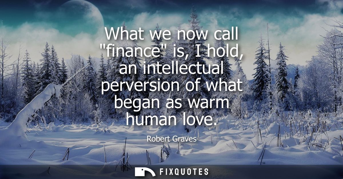 What we now call finance is, I hold, an intellectual perversion of what began as warm human love