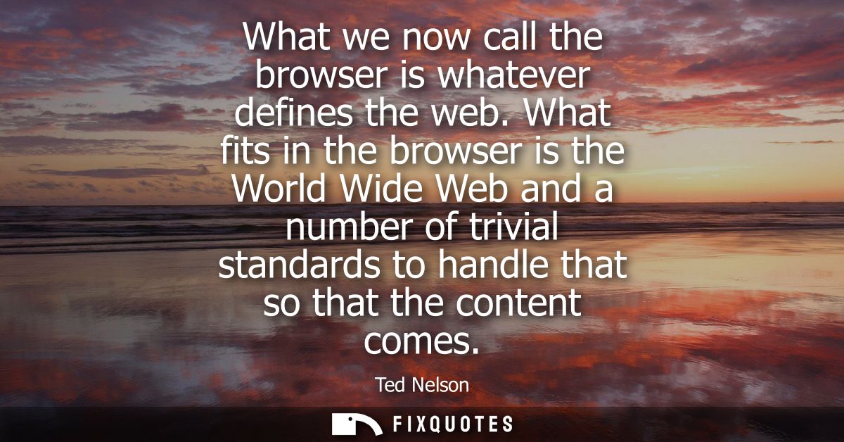What we now call the browser is whatever defines the web. What fits in the browser is the World Wide Web and a number of