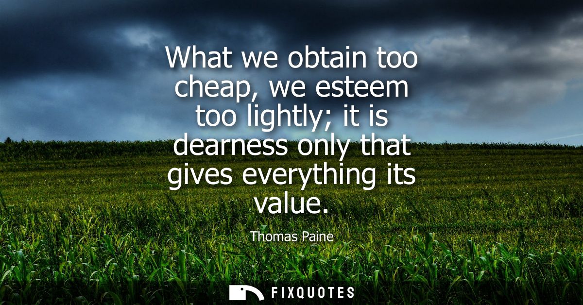 What we obtain too cheap, we esteem too lightly it is dearness only that gives everything its value