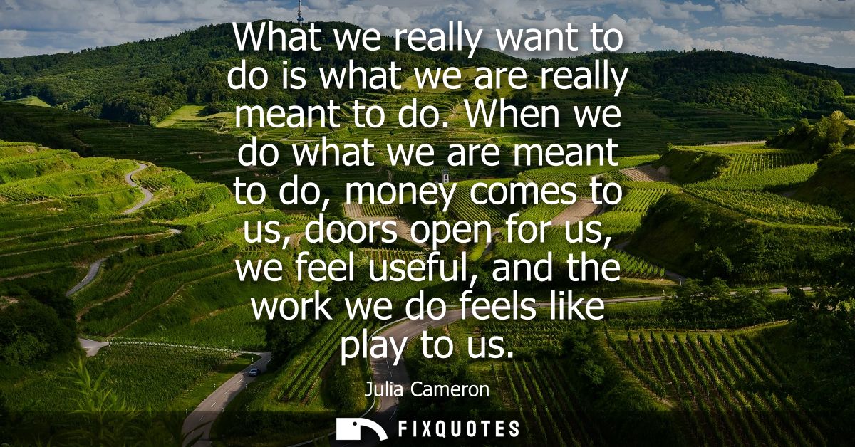 What we really want to do is what we are really meant to do. When we do what we are meant to do, money comes to us, door