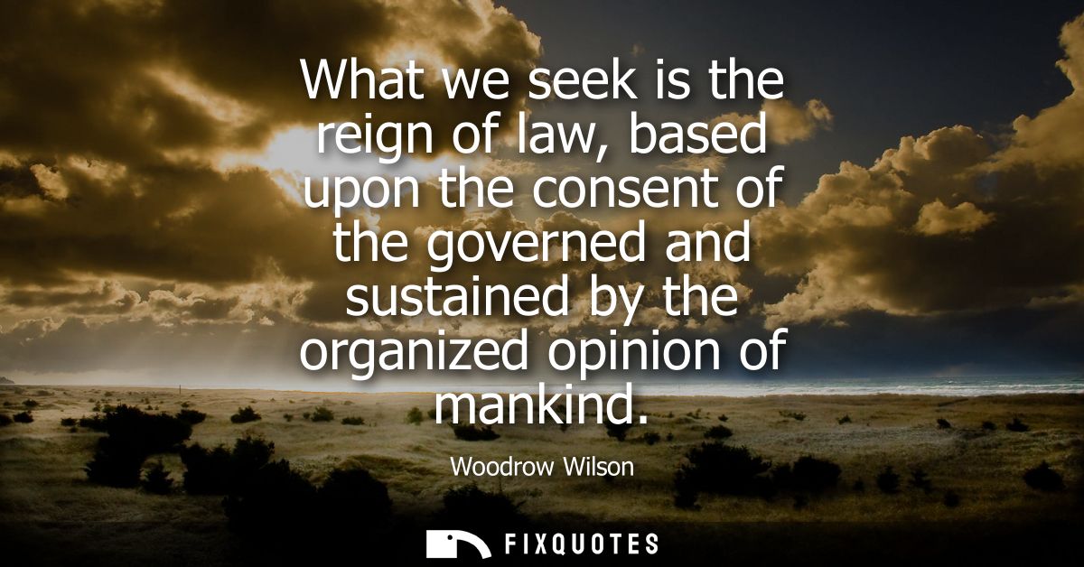 What we seek is the reign of law, based upon the consent of the governed and sustained by the organized opinion of manki