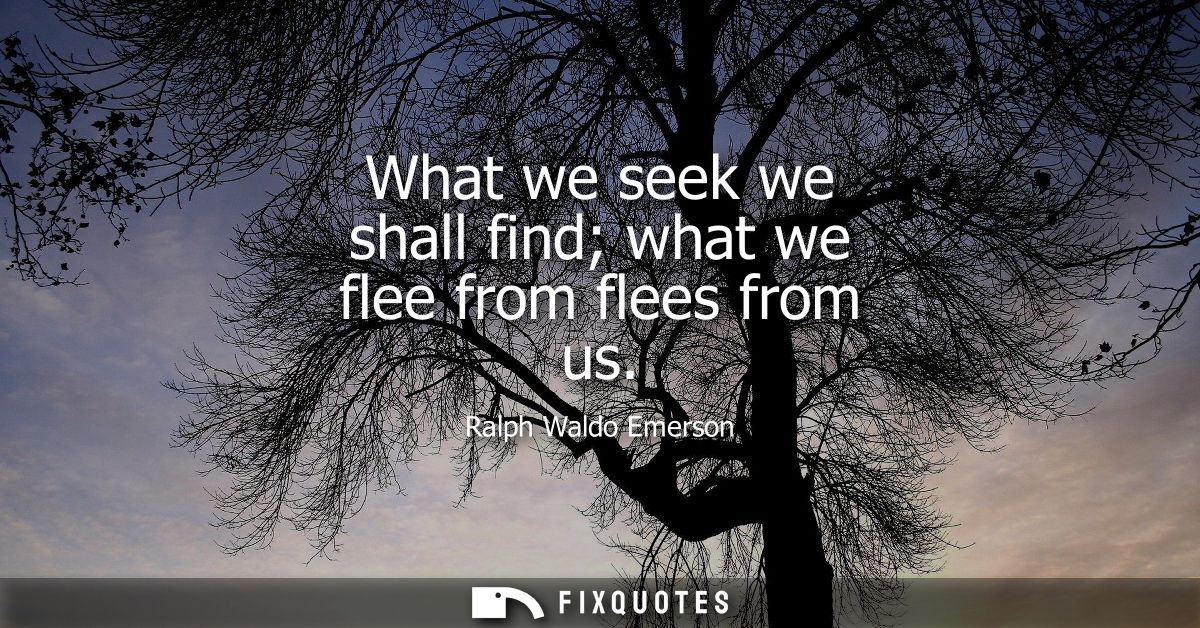 What we seek we shall find what we flee from flees from us