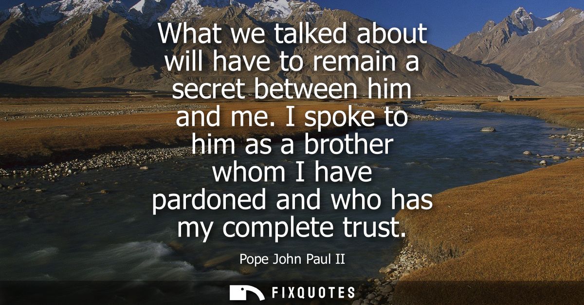 What we talked about will have to remain a secret between him and me. I spoke to him as a brother whom I have pardoned a