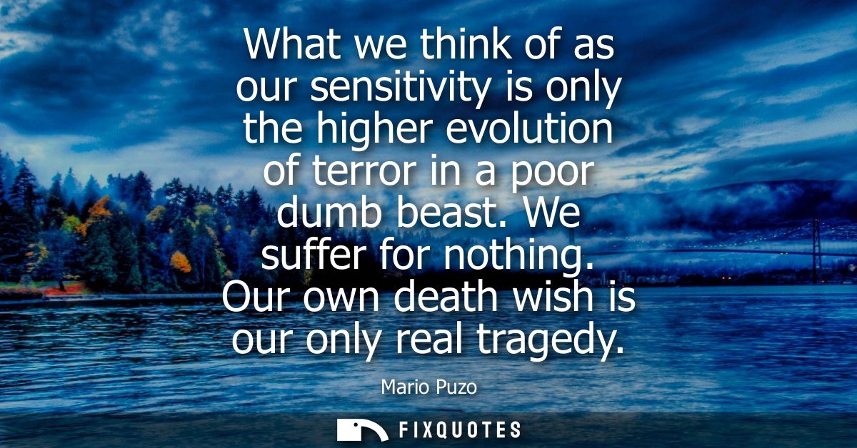 What we think of as our sensitivity is only the higher evolution of terror in a poor dumb beast. We suffer for nothing.