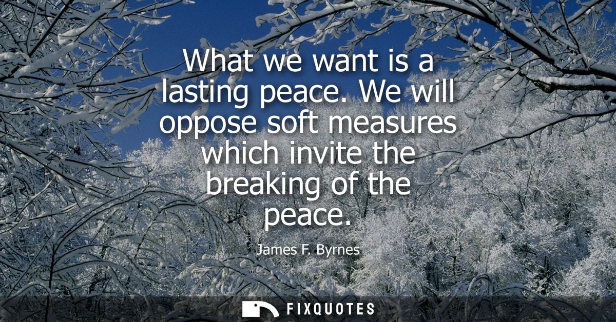 What we want is a lasting peace. We will oppose soft measures which invite the breaking of the peace