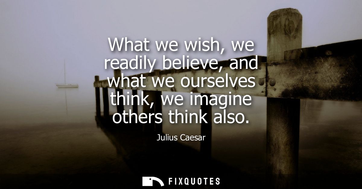 What we wish, we readily believe, and what we ourselves think, we imagine others think also