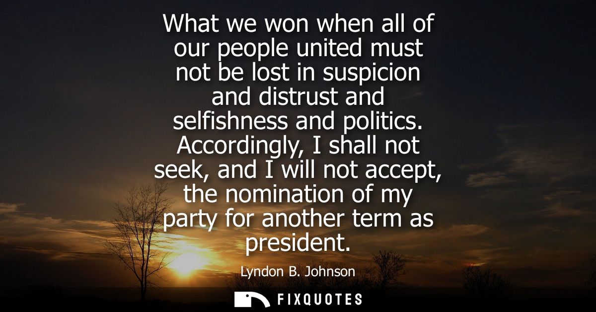 What we won when all of our people united must not be lost in suspicion and distrust and selfishness and politics.