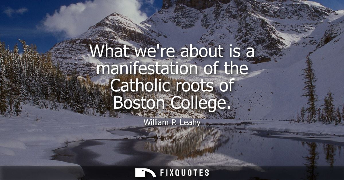 What were about is a manifestation of the Catholic roots of Boston College