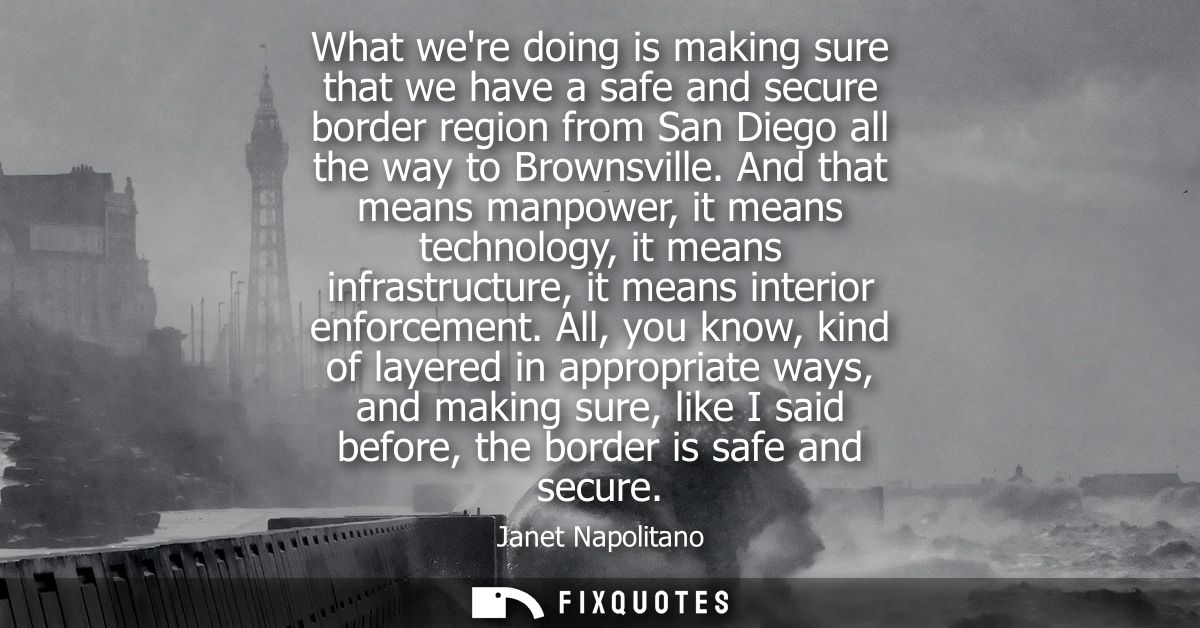 What were doing is making sure that we have a safe and secure border region from San Diego all the way to Brownsville.