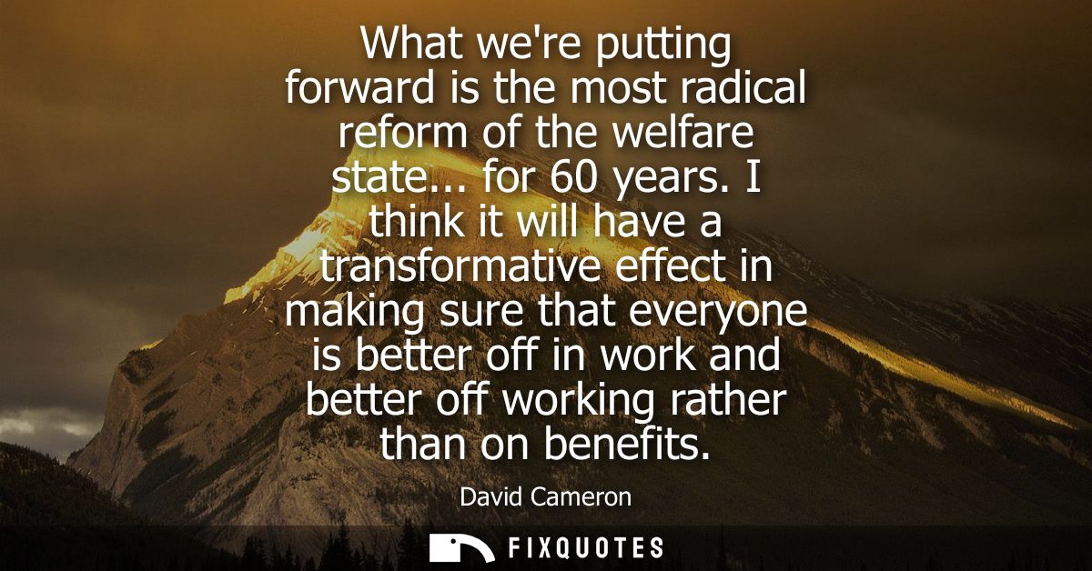 What were putting forward is the most radical reform of the welfare state... for 60 years. I think it will have a transf