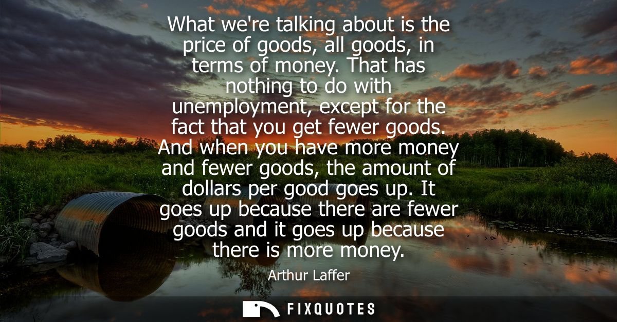 What were talking about is the price of goods, all goods, in terms of money. That has nothing to do with unemployment, e